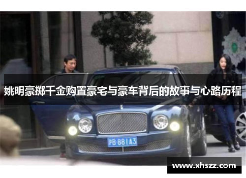 姚明豪掷千金购置豪宅与豪车背后的故事与心路历程