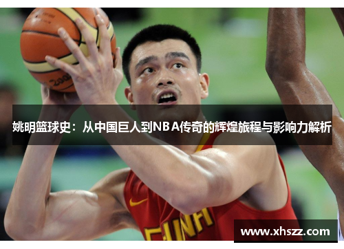 姚明篮球史：从中国巨人到NBA传奇的辉煌旅程与影响力解析