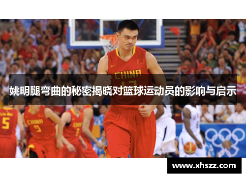 姚明腿弯曲的秘密揭晓对篮球运动员的影响与启示