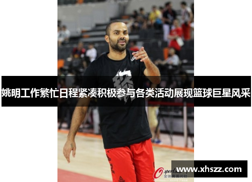 姚明工作繁忙日程紧凑积极参与各类活动展现篮球巨星风采