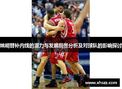 姚明替补内线的潜力与发展前景分析及对球队的影响探讨