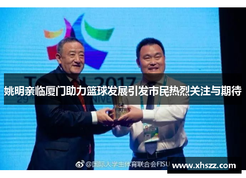 姚明亲临厦门助力篮球发展引发市民热烈关注与期待