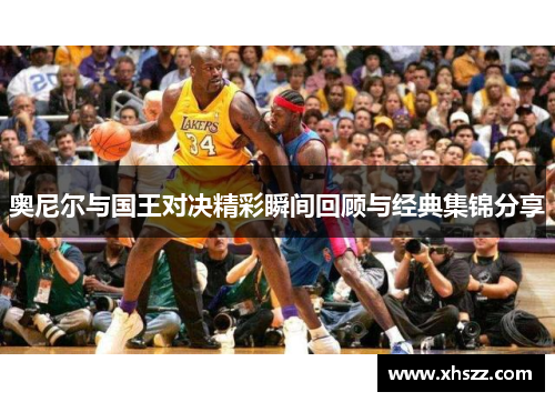 奥尼尔与国王对决精彩瞬间回顾与经典集锦分享