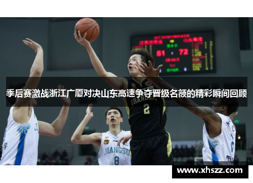 季后赛激战浙江广厦对决山东高速争夺晋级名额的精彩瞬间回顾