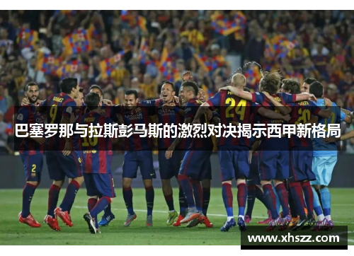 巴塞罗那与拉斯彭马斯的激烈对决揭示西甲新格局