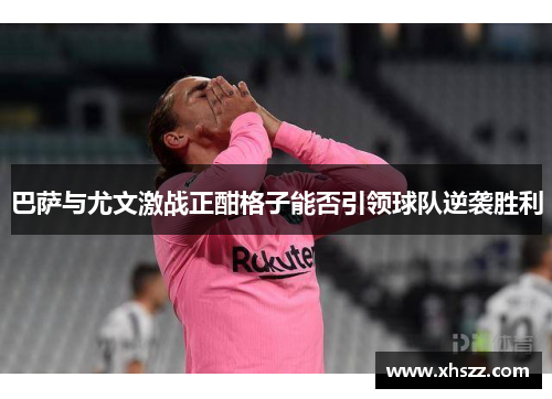 巴萨与尤文激战正酣格子能否引领球队逆袭胜利