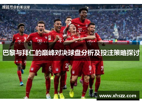 巴黎与拜仁的巅峰对决球盘分析及投注策略探讨