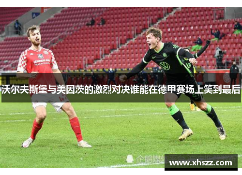 沃尔夫斯堡与美因茨的激烈对决谁能在德甲赛场上笑到最后