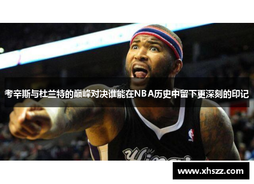 考辛斯与杜兰特的巅峰对决谁能在NBA历史中留下更深刻的印记