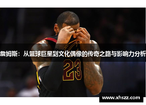 詹姆斯：从篮球巨星到文化偶像的传奇之路与影响力分析