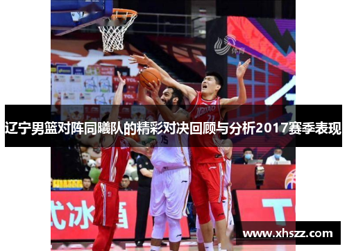 辽宁男篮对阵同曦队的精彩对决回顾与分析2017赛季表现